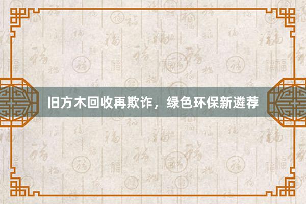 旧方木回收再欺诈，绿色环保新遴荐