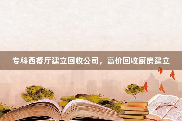 专科西餐厅建立回收公司，高价回收厨房建立