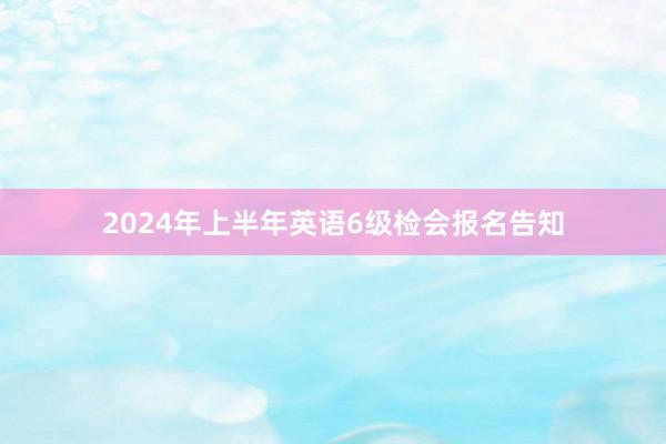 2024年上半年英语6级检会报名告知