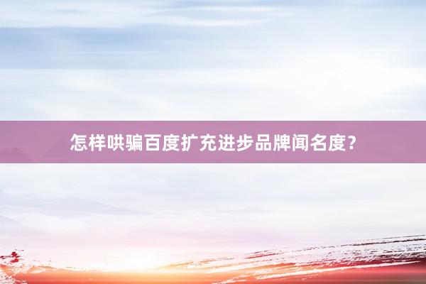 怎样哄骗百度扩充进步品牌闻名度？