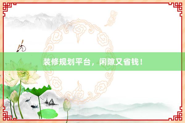 装修规划平台，闲隙又省钱！