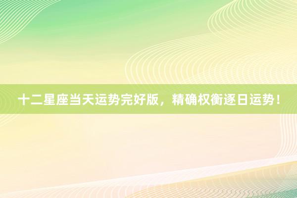 十二星座当天运势完好版，精确权衡逐日运势！