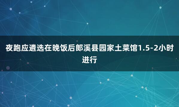 夜跑应遴选在晚饭后郎溪县园家土菜馆1.5-2小时进行
